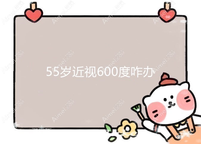 55岁近视600度咋办?适合做激光近视手术/飞秒/多焦点晶体植入