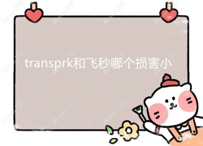 Transprk和飞秒哪个损害小?Transprk损害小但飞秒矫正度数高