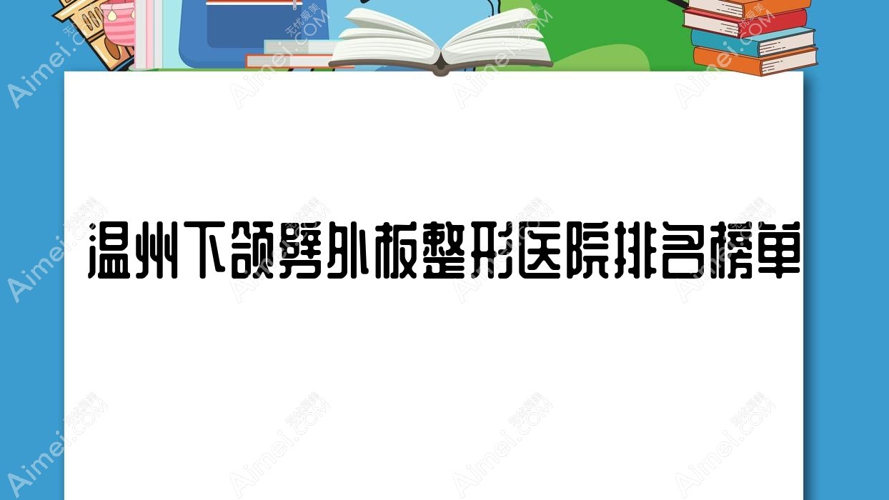 温州下颌劈外板整形医院排名榜单揭秘(颜鉴技术声誉较高)