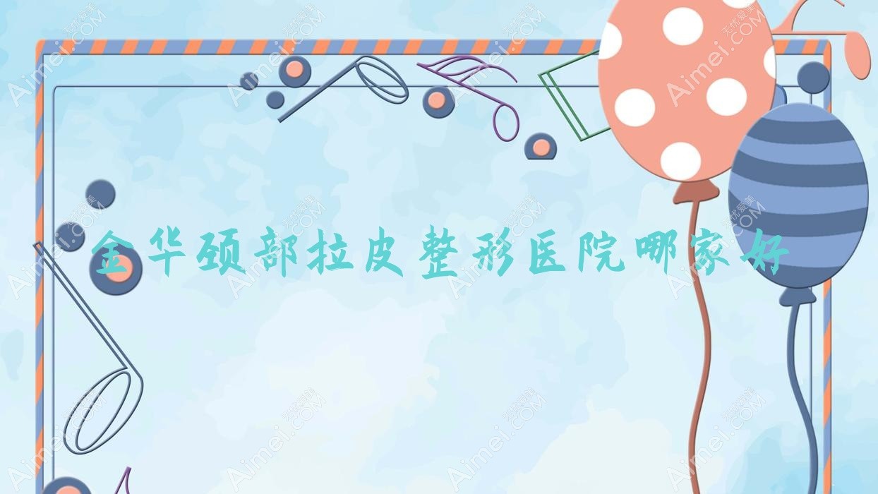 金华颈部拉皮整形医院哪家好？金华嗨体去颈纹建议义乌丝
