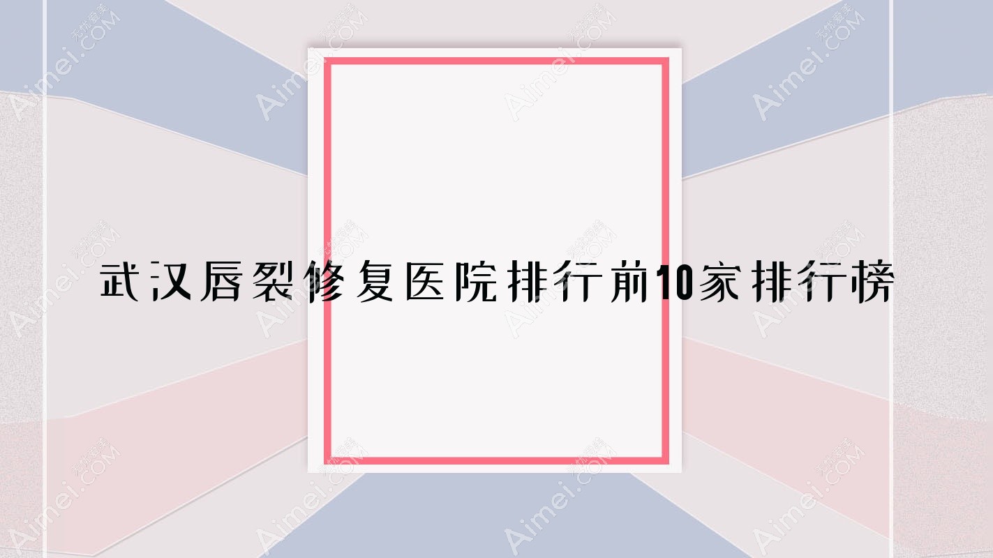 武汉唇裂修复医院排行前10家排行榜预览/奇佶是本地热门医