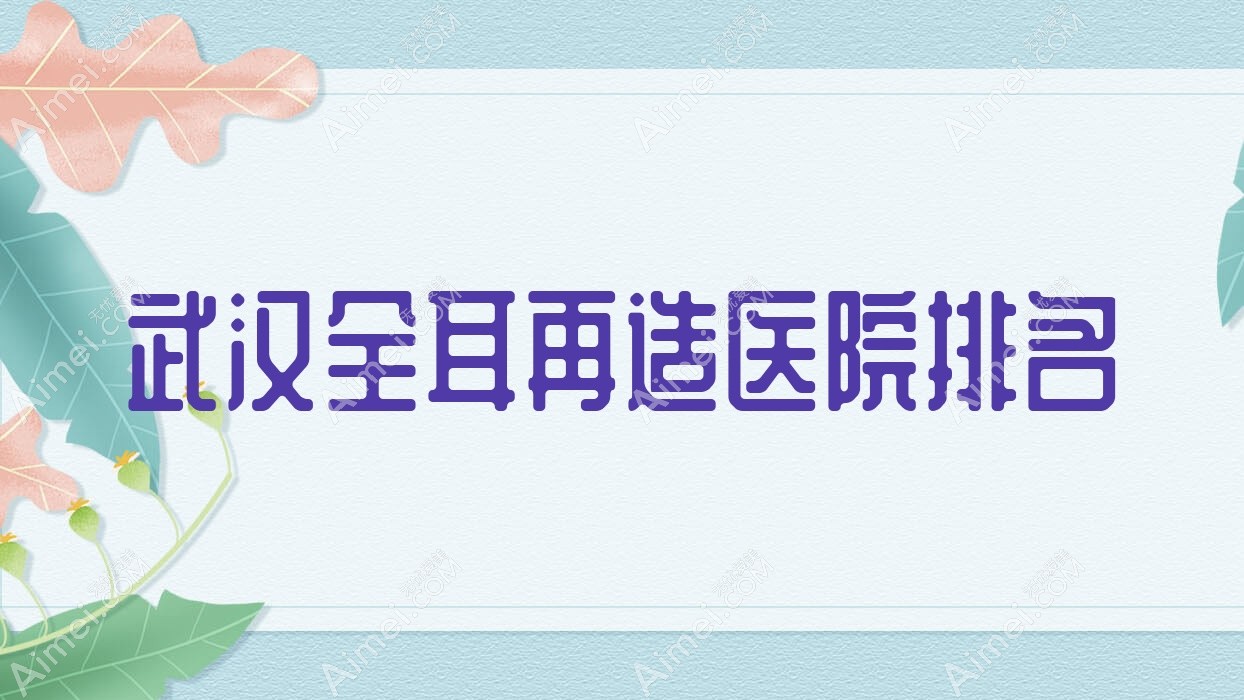 武汉全耳再造好的医院排名，朋友们真实评价医院分享