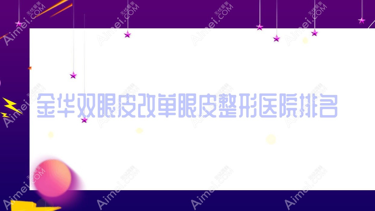 金华双眼皮改单眼皮医院排名榜:自体脂肪填充丰眼窝/德国蔡司半飞秒和眼部抽脂医院推荐