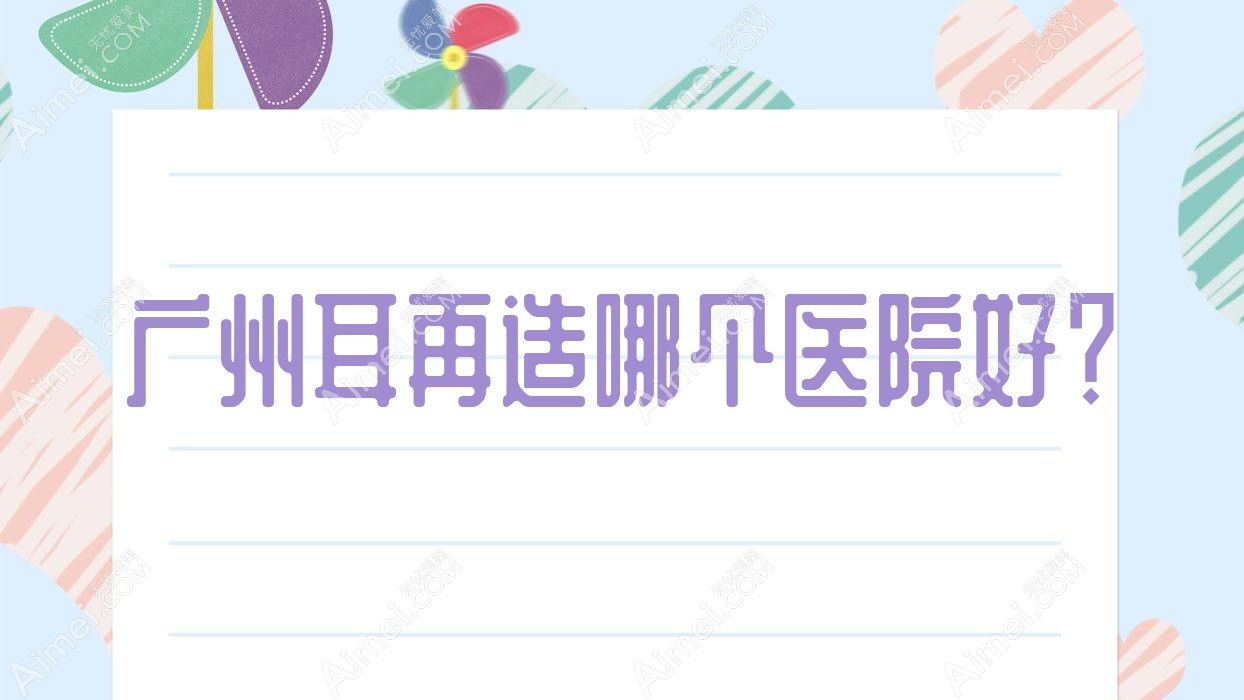 广州耳再造哪个医院好？精选10家当地硬实力较高的整形机构