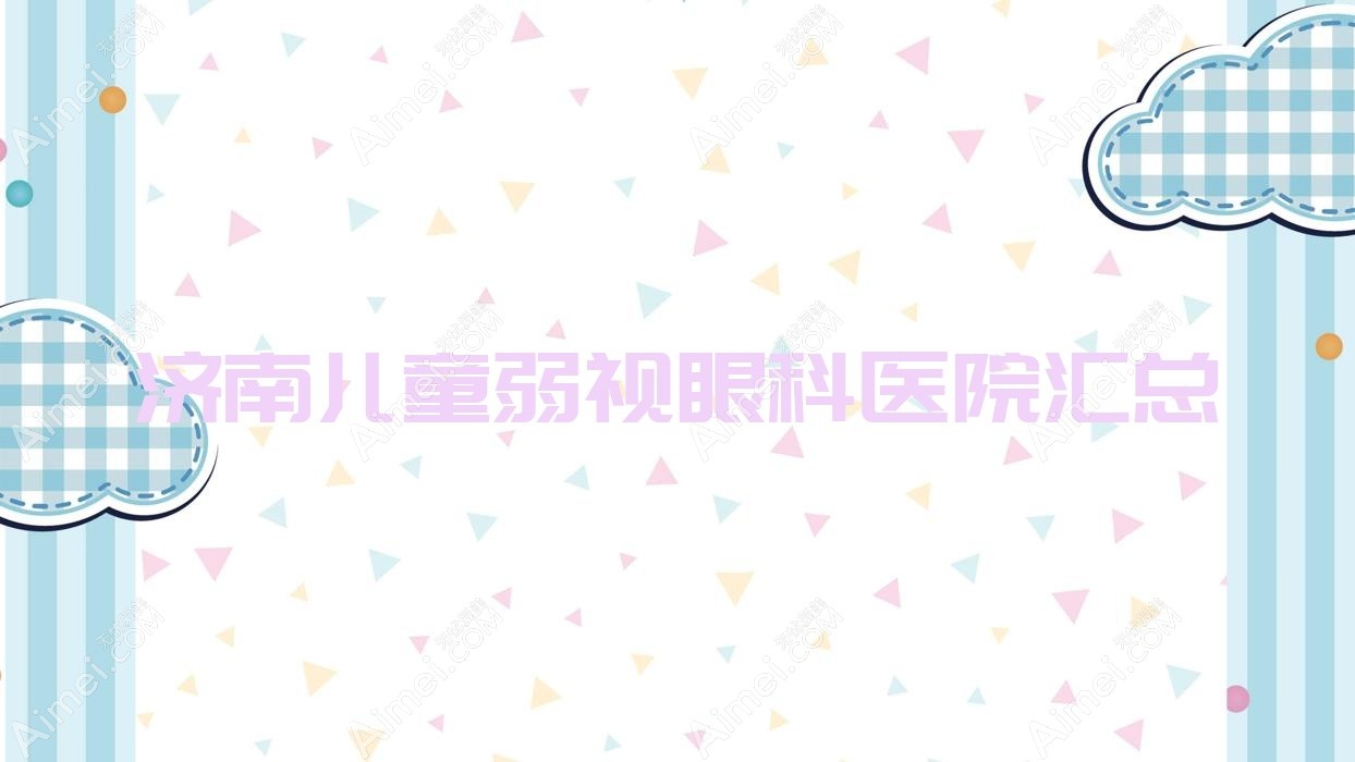济南儿童弱视眼科医院汇总前十测评,重新整理当地这十家被朋友们爱戴