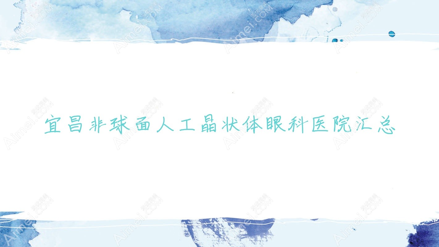 宜昌非球面人工晶状体眼科医院汇总前10测评,汇总当地这10家被各位推崇