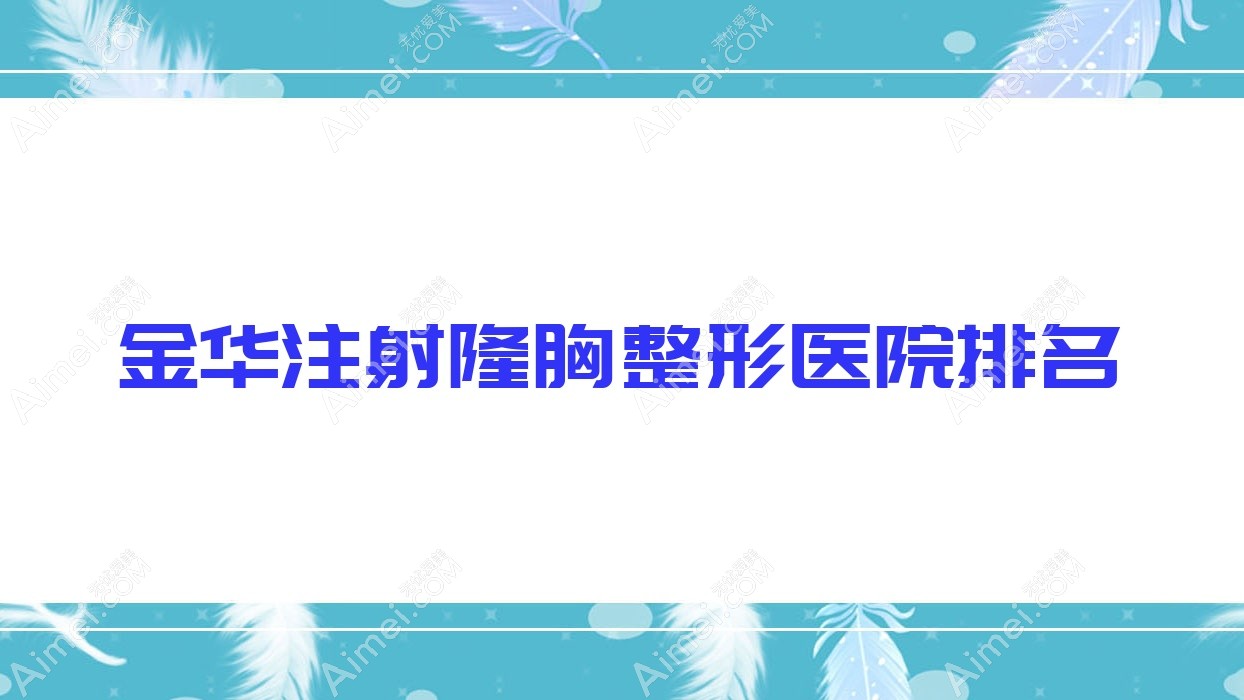 金华注射隆胸医院排名榜:微创微创隆胸/胶原蛋白丰胸和韩式隆胸医院推荐