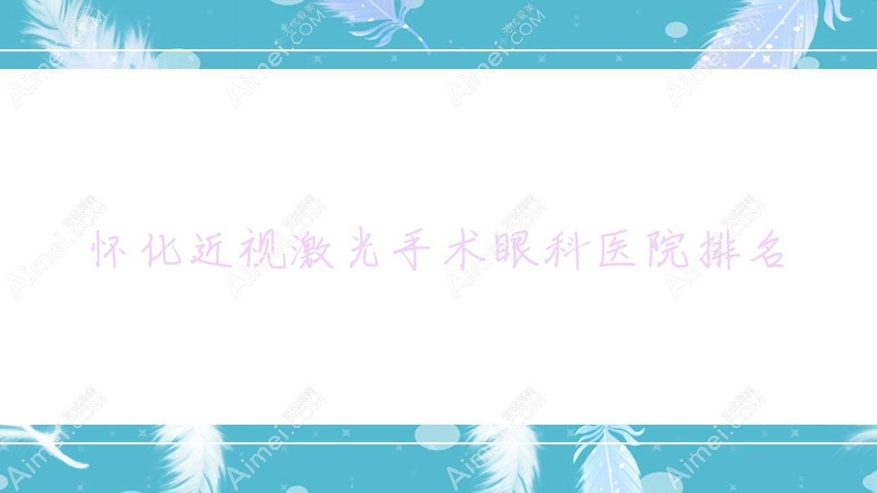 怀化近视激光手术医院排名榜:/和医院推荐