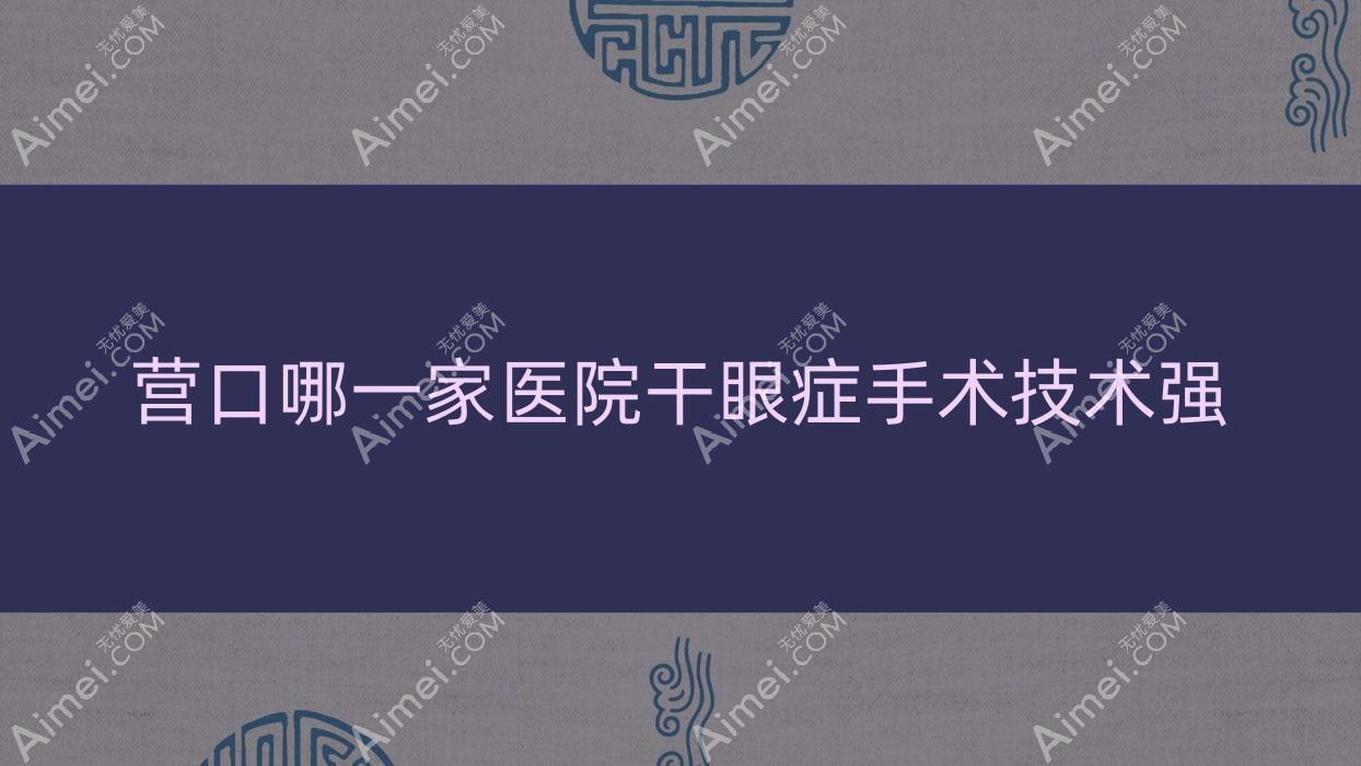 营口哪一家医院干眼症手术技术强？精挑10家受欢迎医院,附医院详细阐述