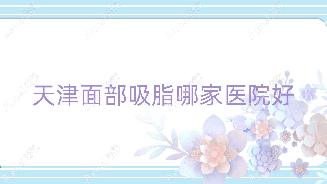 天津面部吸脂哪家医院好？整形医院、口碑评价收费价格表预览！