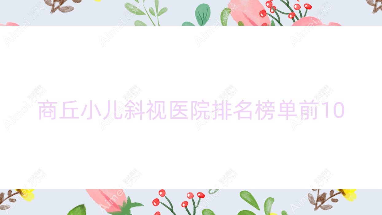 商丘小儿斜视医院排名榜单前10有哪些商丘好小儿斜视眼科医院