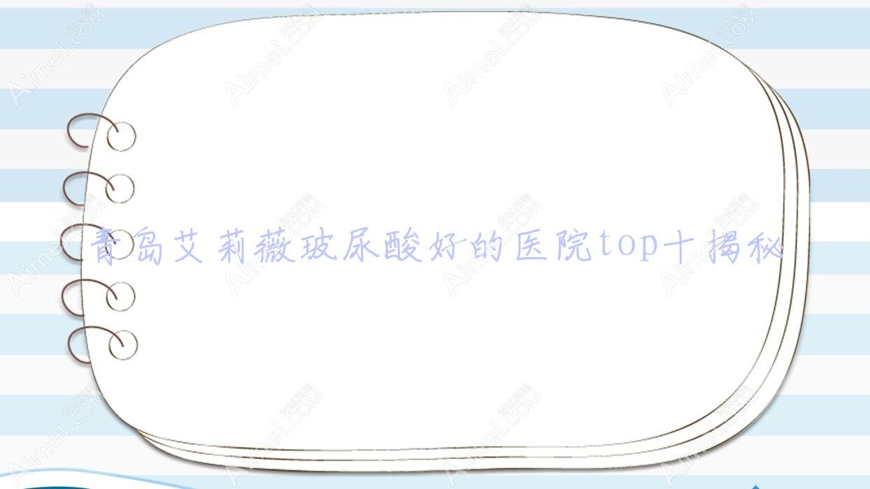 青岛艾莉薇玻尿酸好的医院top十揭秘:欧加妍肤、青禾、美邦美联等有出名医生