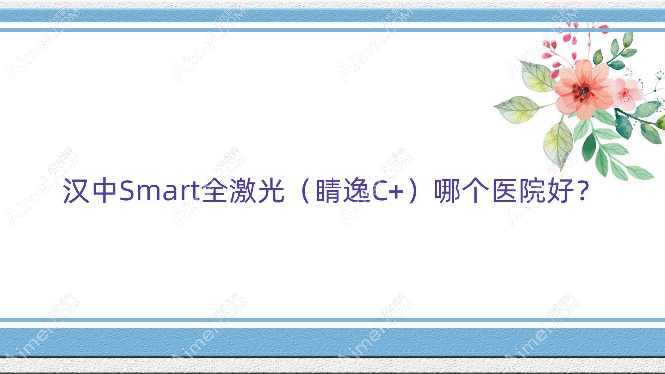 汉中Smart全激光（睛逸C+）哪个医院好？优选十家本地硬实力比较高的整形机构