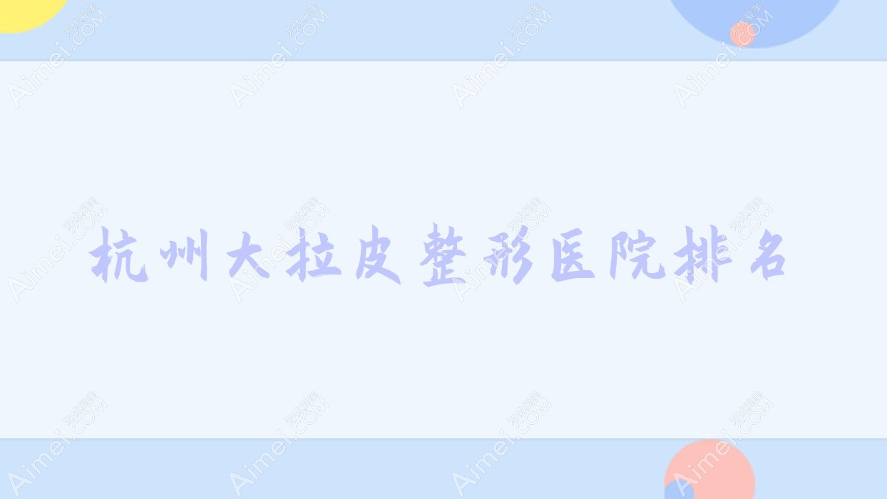 杭州大拉皮好的医院排名:大拉皮好的正规医院除了淳安凰后还有这十家