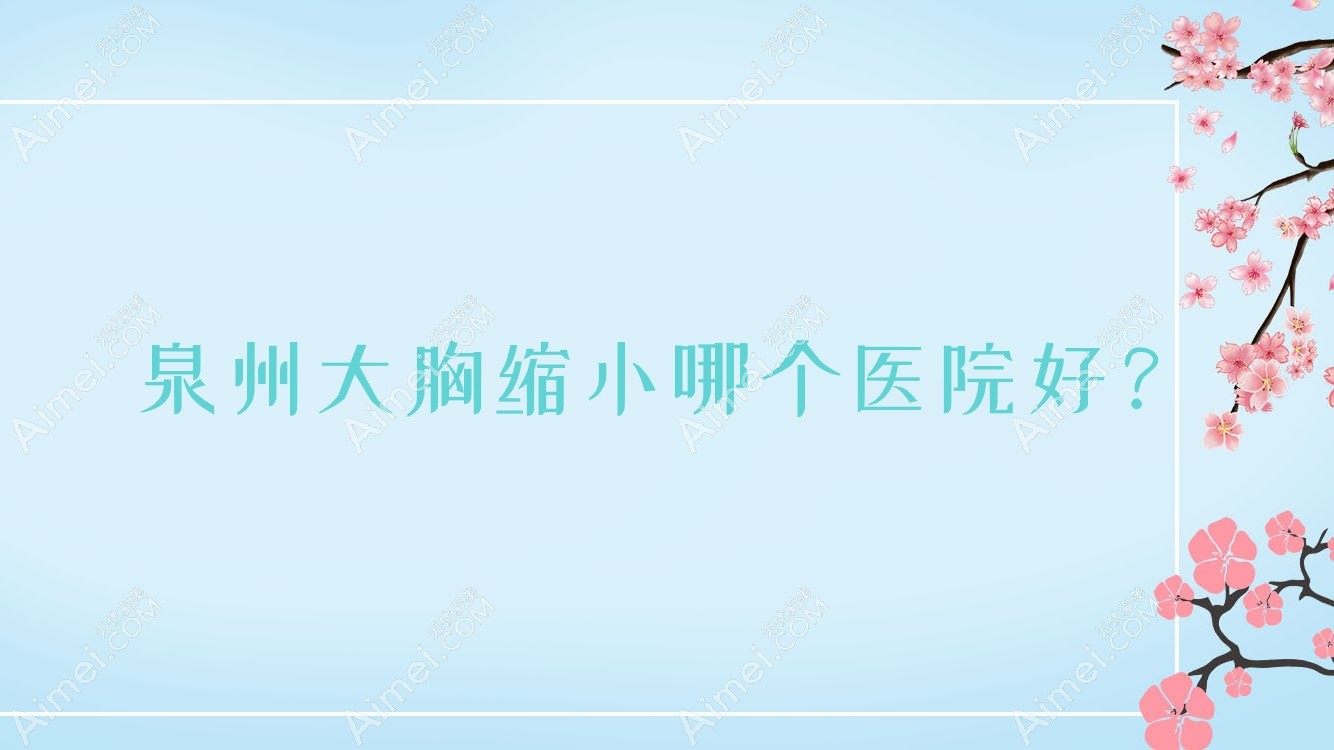 泉州大胸缩小哪个医院好？2024排名榜:亿星|知肤|闽福等入围！附收费表