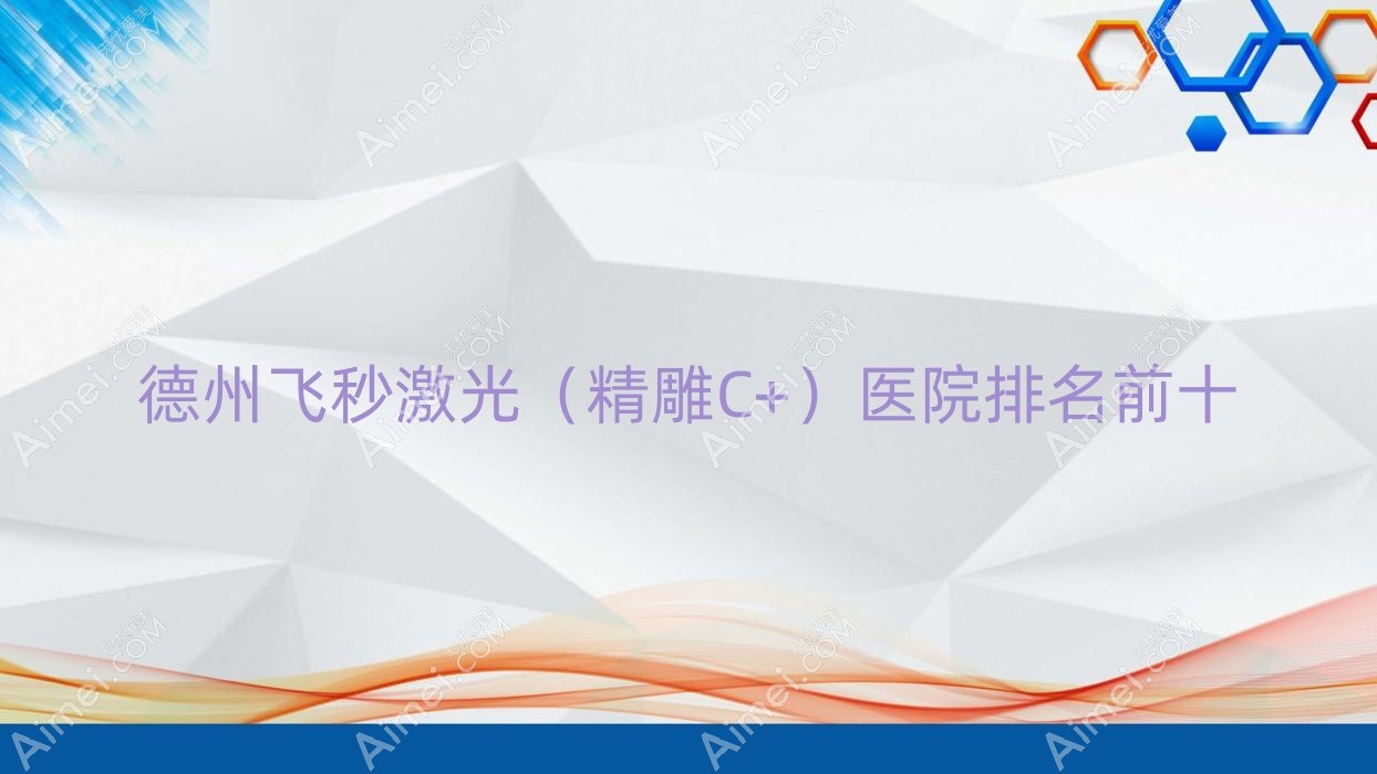 德州飞秒激光（精雕C+）医院排名前十有哪些德州更好飞秒激光（精雕C+）眼科医院