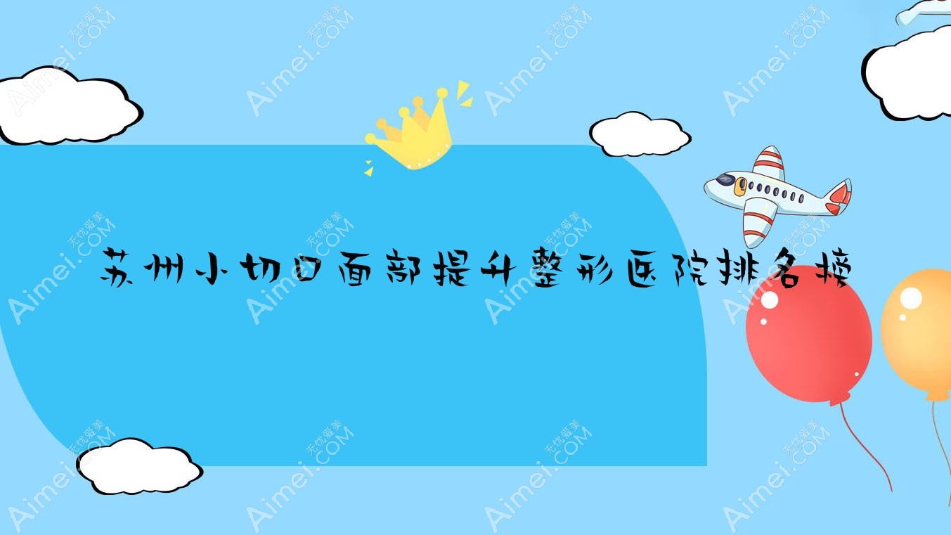 苏州小切口面部提升整形医院排名榜揭秘(丰采硬实力人气不低)