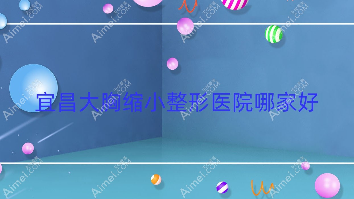宜昌大胸缩小哪家好？宜昌整形医院排名一花五叶、湖北恩熙医院、熙蒙