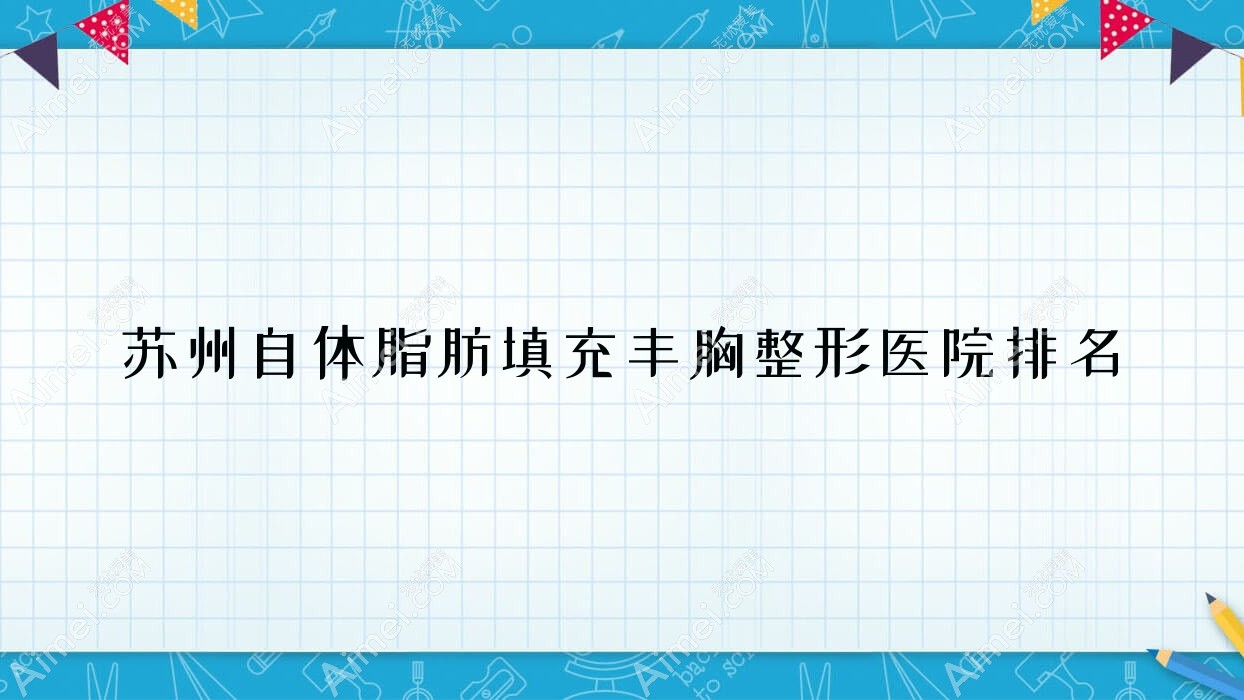 苏州自体脂肪填充丰胸医院排名前10:昆山颜气、昆山铂特丽自体脂肪填充丰胸很不错