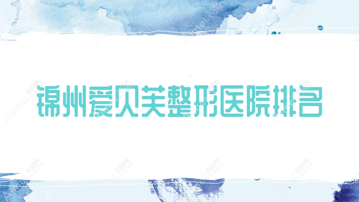 锦州爱贝芙好的医院排名:爱贝芙好的专业医院除了解志博还有这五家