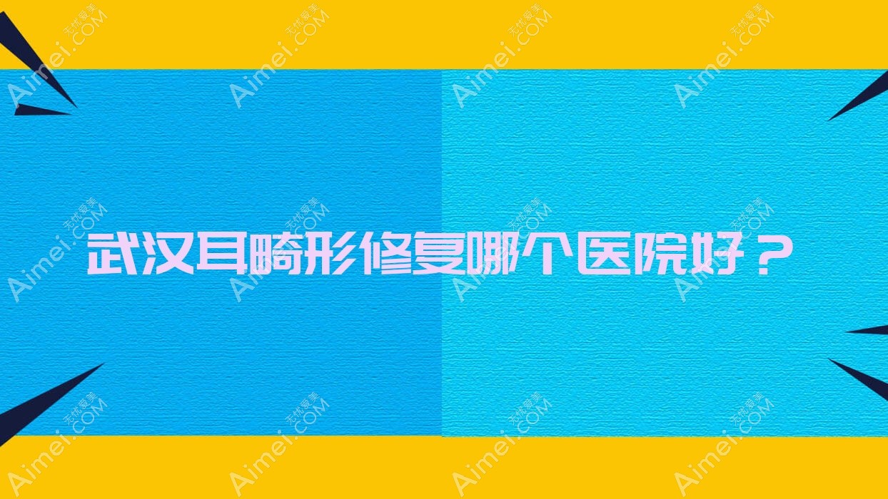 武漢耳畸形修復(fù)哪個醫(yī)院好？家和傳承|牛方明|美之慕等這十家技術(shù)好