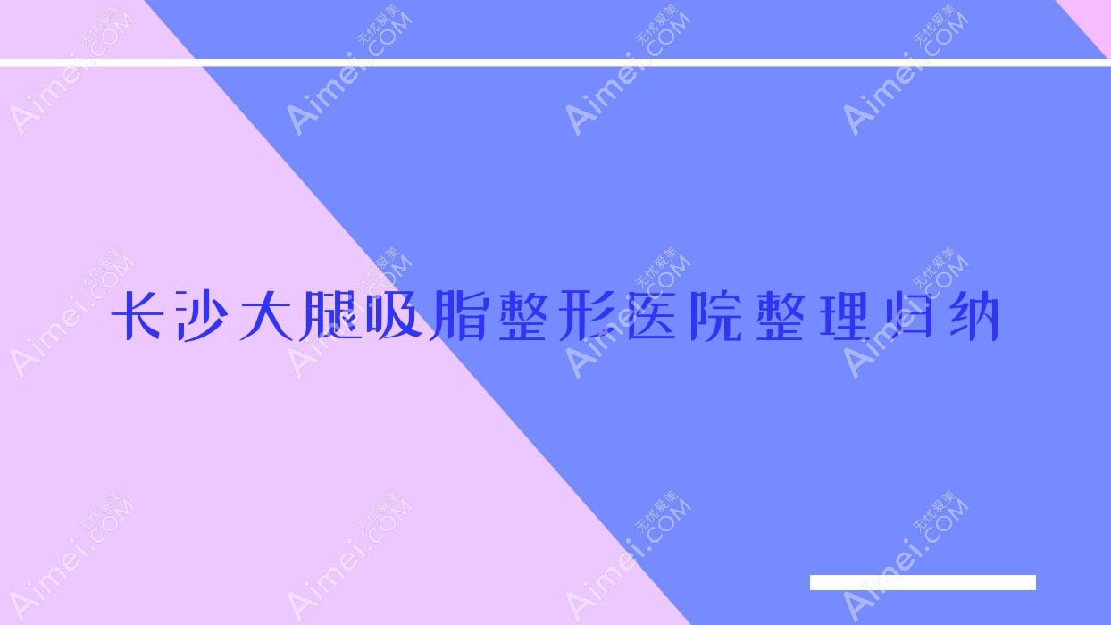长沙大腿吸脂整形医院整理归纳前10测评,汇总本地这10家被友友推崇