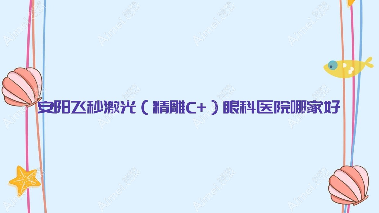 安阳飞秒激光（精雕C+）哪家好？推荐安阳飞秒激光（精雕C+）口碑不错还正规的医院