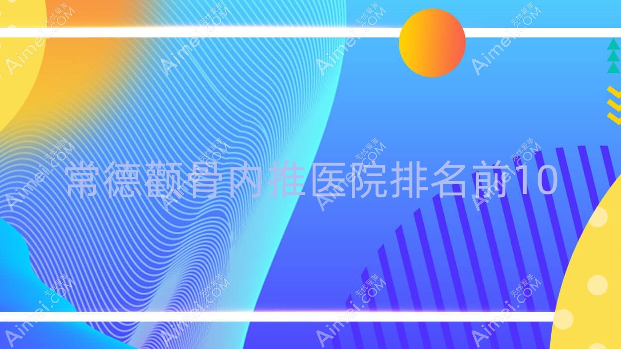 常德顴骨內(nèi)推醫(yī)院排名前10有哪些常德很不錯顴骨內(nèi)推整形醫(yī)院