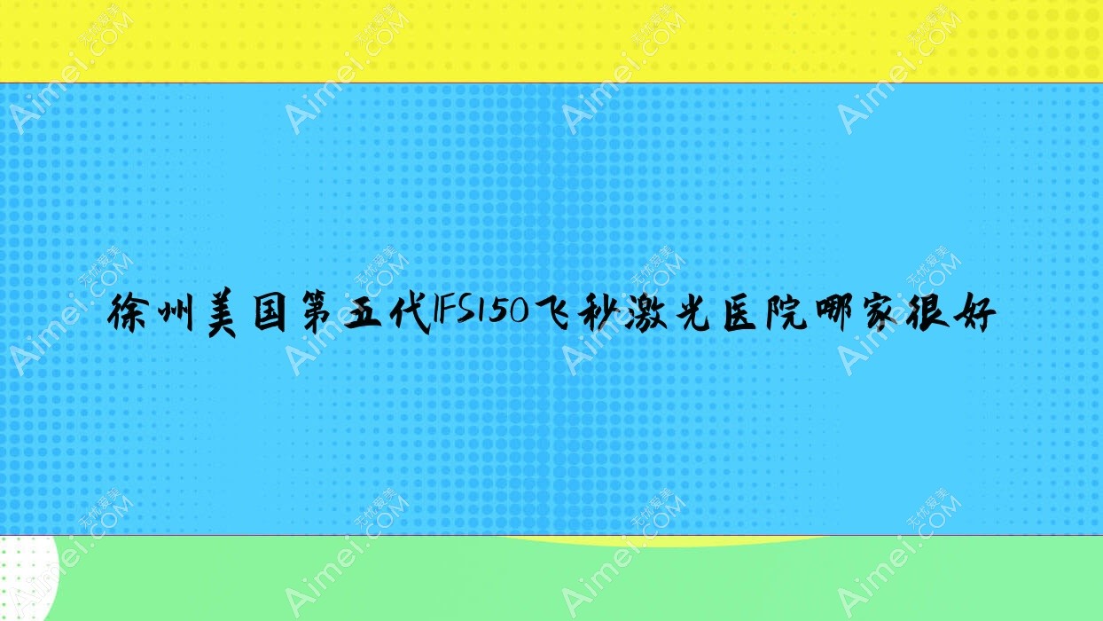 徐州美国第五代IFS150飞秒激光医院哪家很好？做/的医院有这10家