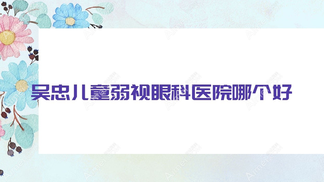 吴忠儿童弱视医院哪个好？宁夏医科大学附属回医中医医院|人民医院，再附价格表
