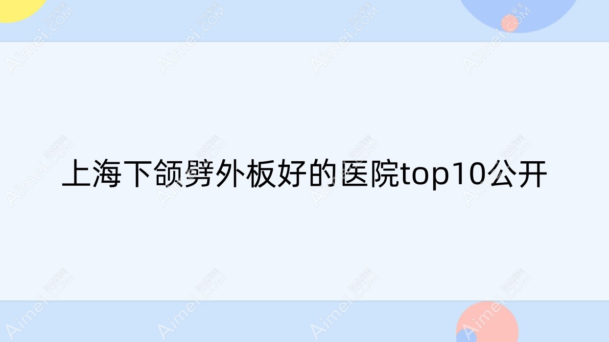 上海下颌劈外板好的医院top10公开:鸥美药妆/星颜卉/星时代等有知名医生