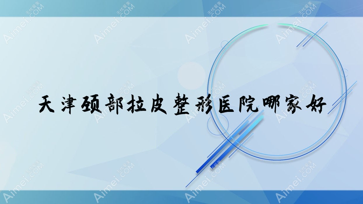 天津颈部拉皮哪家好？推荐天津颈部拉皮靠谱还正规的医院