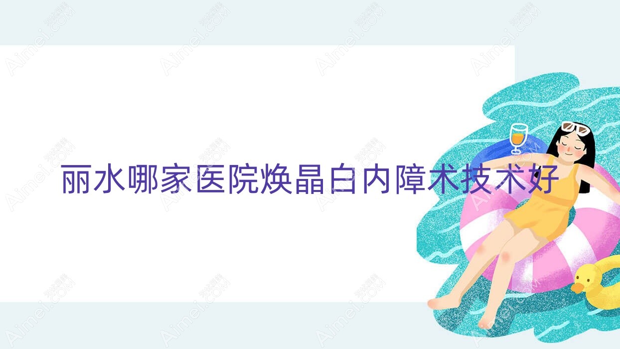 丽水哪家医院焕晶白内障术技术好？优选五家高人气医院,附医院详细讲解