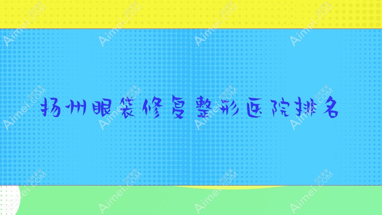 扬州眼袋修复医院排名前10:赫本、秋颜喜做不开刀去眼袋很好
