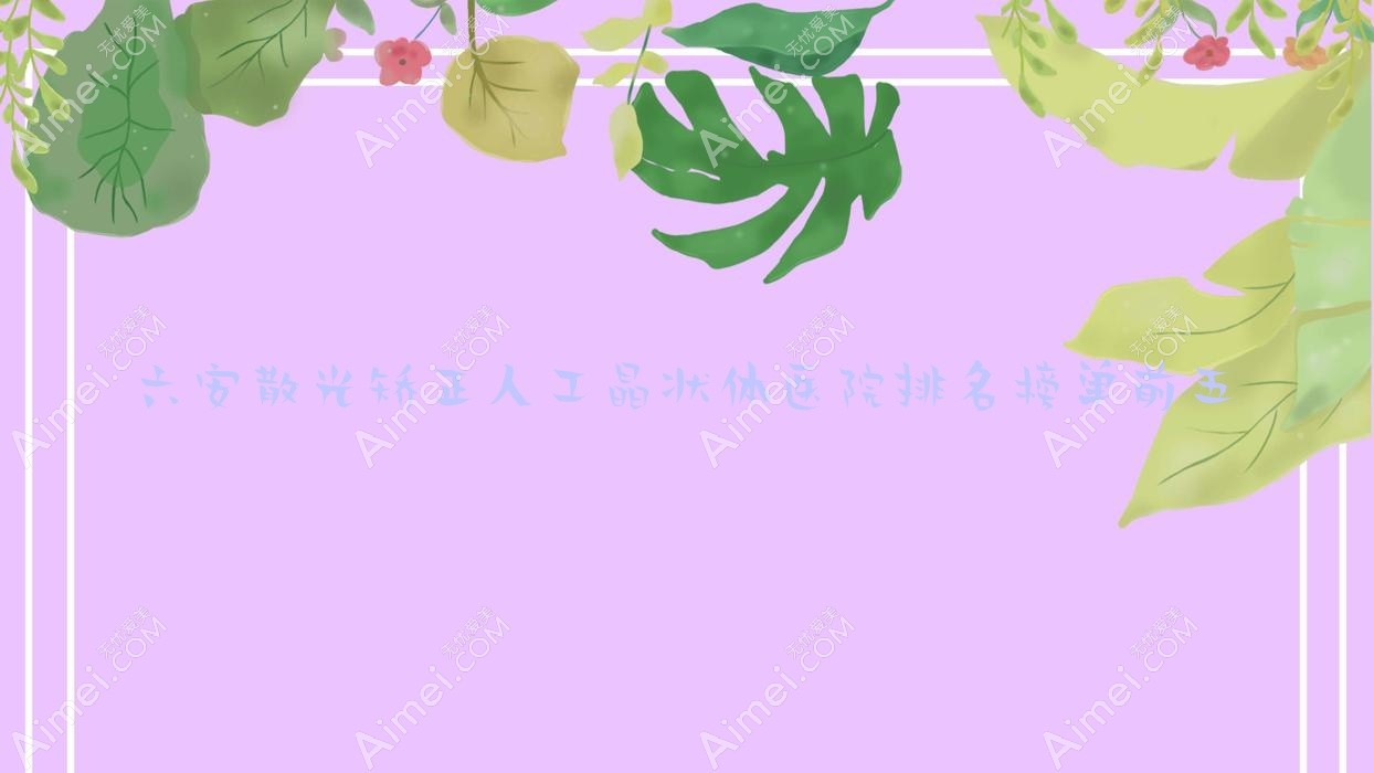 六安散光矫正人工晶状体医院排名榜单前五有哪些六安好散光矫正人工晶状体眼科医院