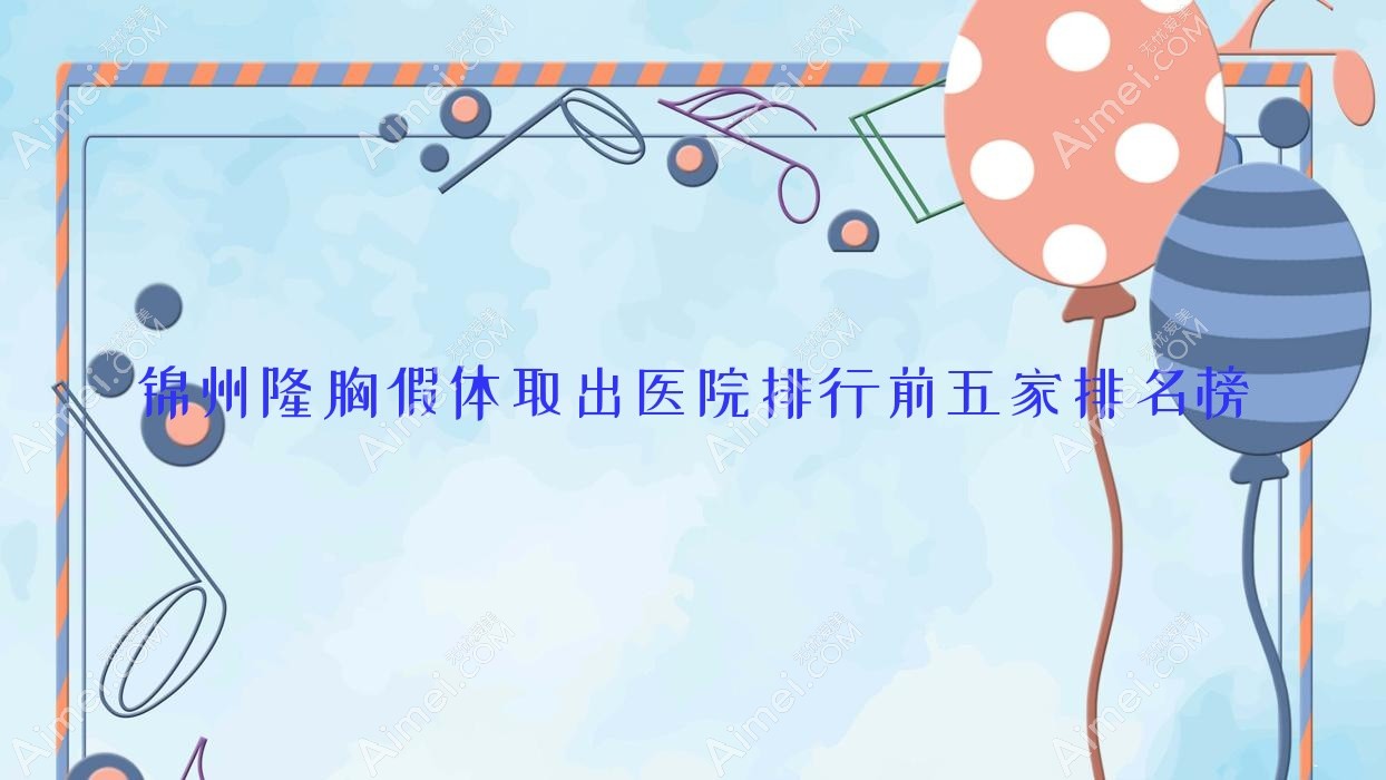 锦州隆胸假体取出医院排行前五家排名榜总览|黑山博美是当地热门医院