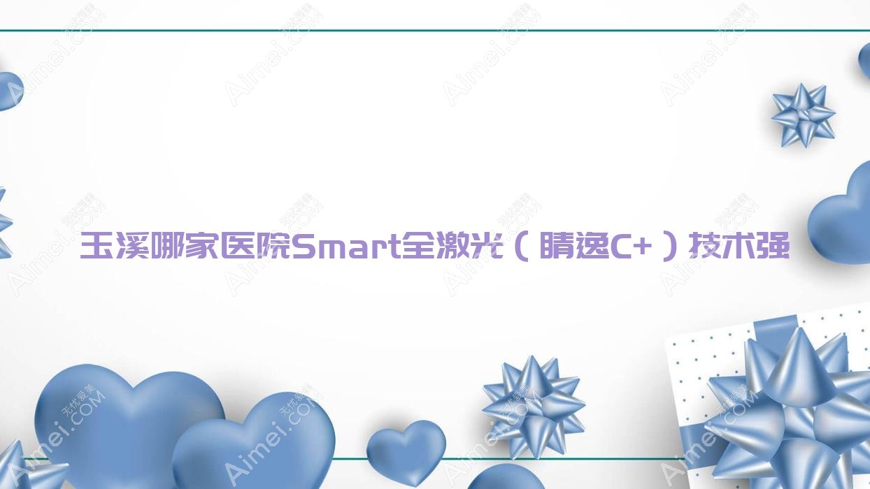 玉溪哪家医院Smart全激光（睛逸C+）技术强？盘点5家受欢迎医院,附医院详细阐述