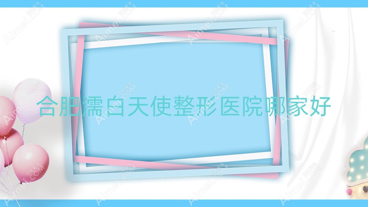 合肥濡白天使哪里好？价格多少钱？艾雅医院|高第|友好医院科10000起