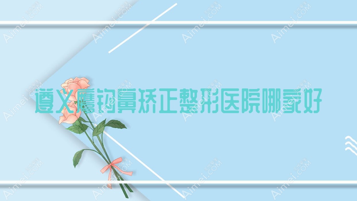 遵义鹰钩鼻矫正哪里好？价格多少钱？马金荣|仁怀熊本漾|青睐5000起
