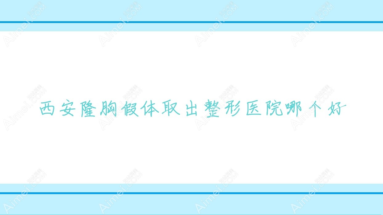 西安隆胸假體取出醫(yī)院哪個好？杰恩佳麗|壹加壹醫(yī)院，附上價格表