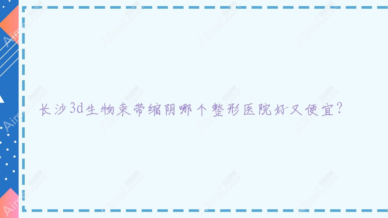 长沙3d生物束带缩阴哪个医院好又便宜？薇妮美/星耀便宜又好