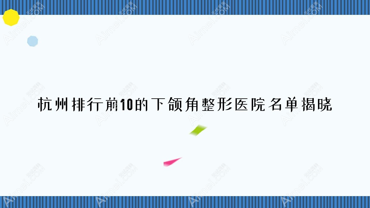 杭州排行前10的下頜角整形醫(yī)院名單揭曉(推薦杭州下頜角整形不錯的10家醫(yī)院)