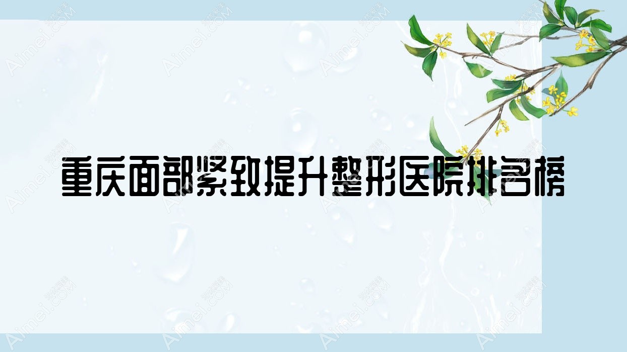 重庆面部紧致提升整形医院排名榜公布(琦朵硬实力声誉很高)