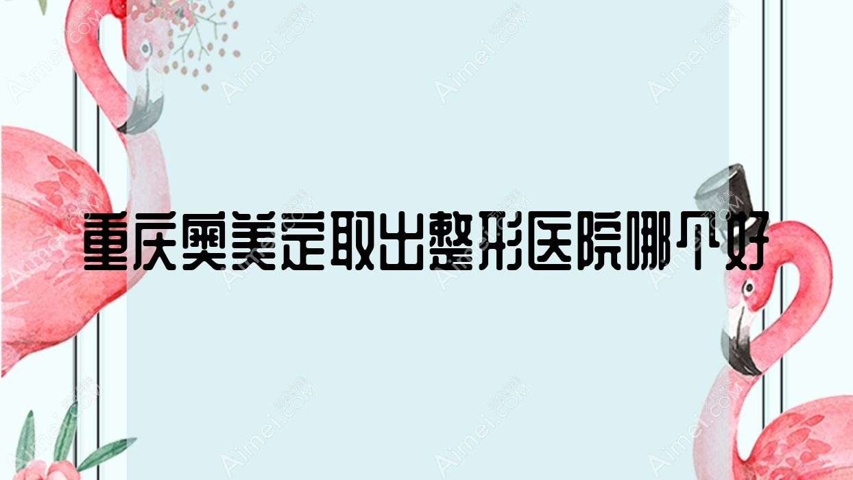 重庆奥美定取出医院哪个好？臻洁、叁月榆然，附价格表