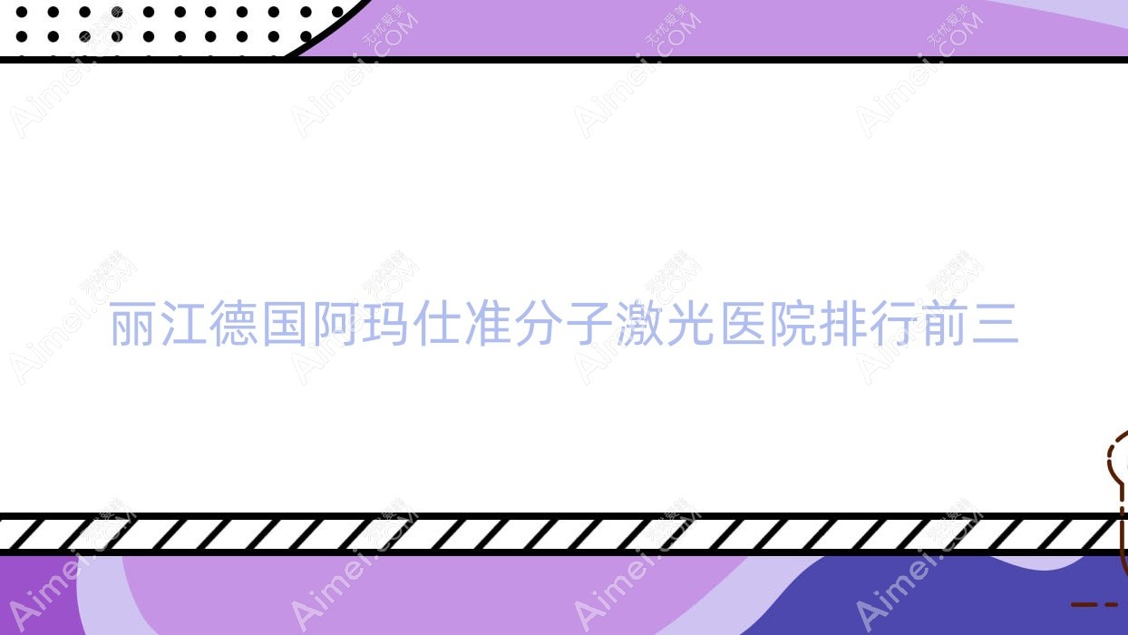 丽江德国阿玛仕准分子激光医院排行前三有哪些丽江较好德国阿玛仕准分子激光眼科医院