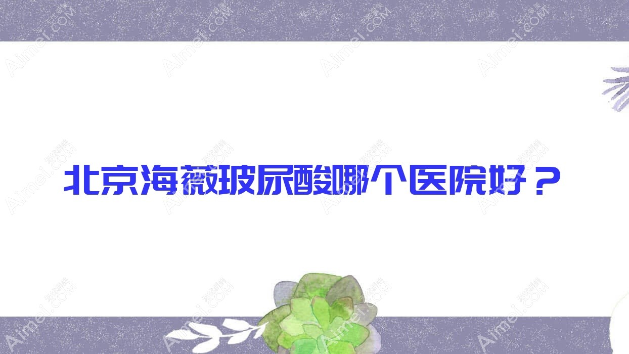 北京海薇玻尿酸哪个医院好？雷华|岑诺|炫美等这10家技术很好