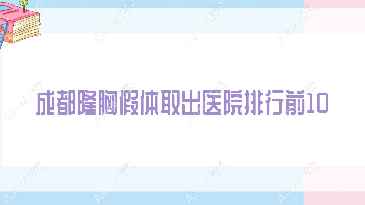 成都隆胸假体取出医院排行前10有哪些成都较好隆胸假体取出整形医院