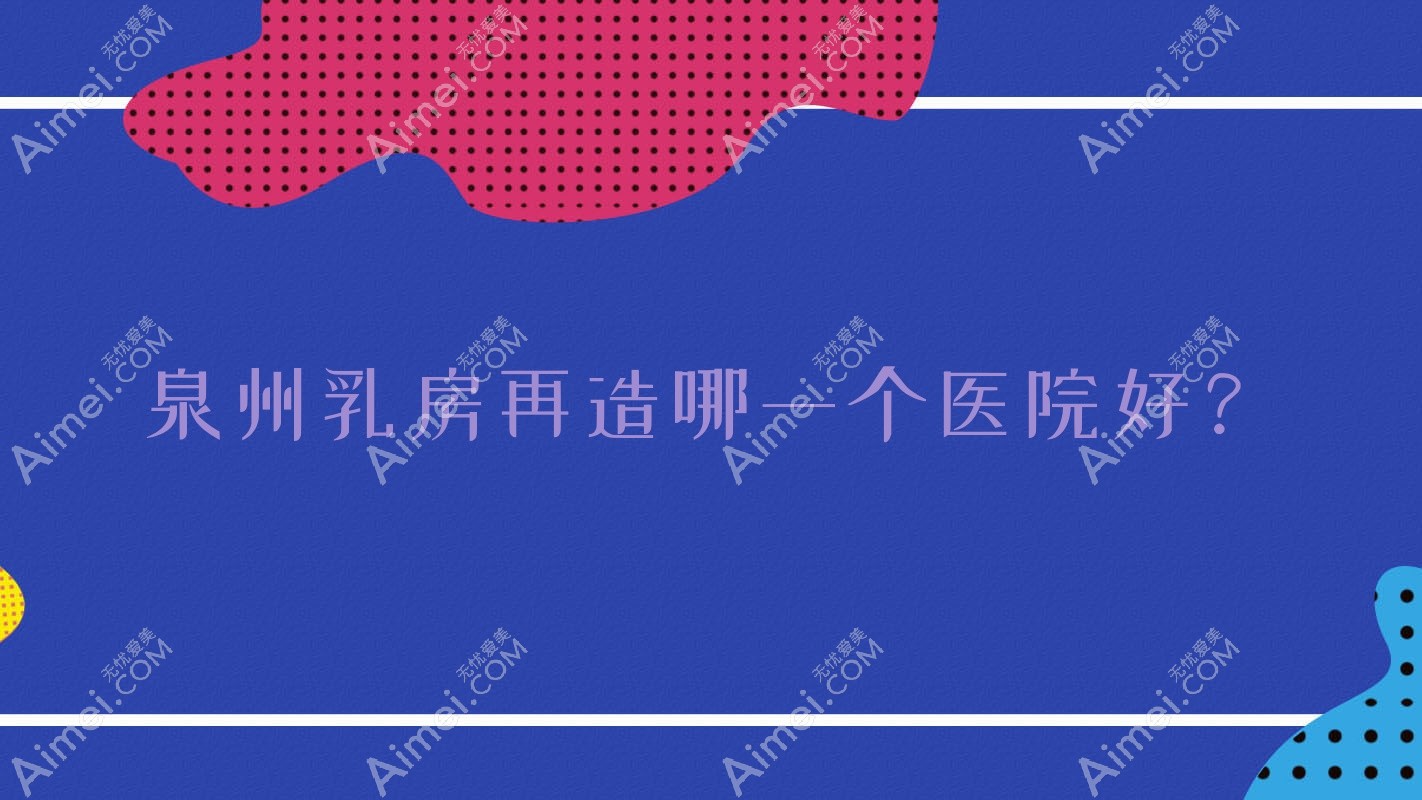 泉州乳房再造哪一个医院好？2024排行:石狮市宝岛栢丽、石狮科俪尔、知肤等入选！附价目表