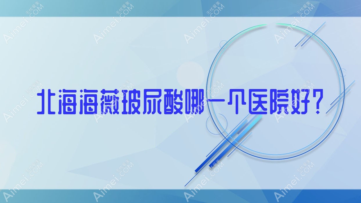 北海海薇玻尿酸哪一个医院好？盘点5家本地技术比较高的整形机构