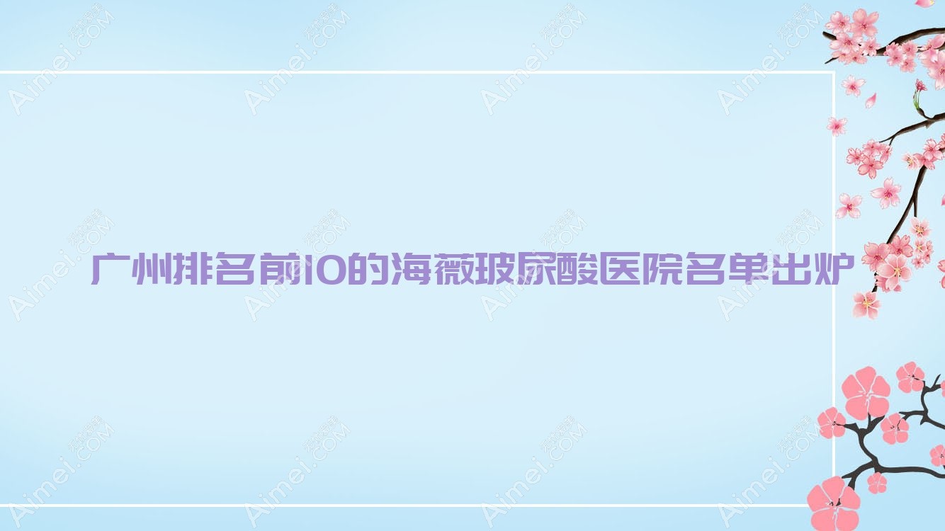广州排名前10的海薇玻尿酸医院名单出炉(推荐广州海薇玻尿酸好的10家医院)
